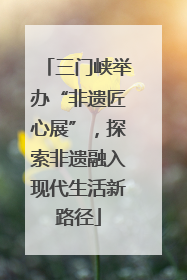 三门峡举办“非遗匠心展”，探索非遗融入现代生活新路径
