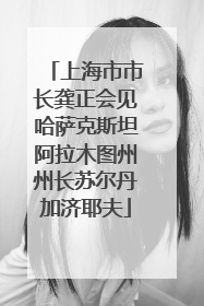 上海市市长龚正会见哈萨克斯坦阿拉木图州州长苏尔丹加济耶夫