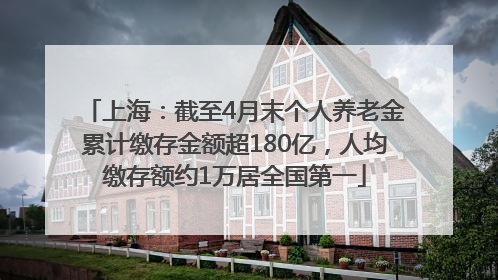 上海：截至4月末个人养老金累计缴存金额超180亿，人均缴存额约1万居全国第一