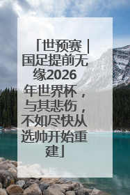 世预赛｜国足提前无缘2026年世界杯，与其悲伤，不如尽快从选帅开始重建