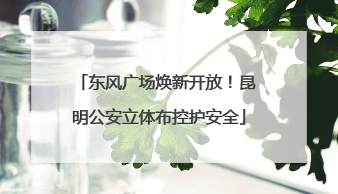 东风广场焕新开放！昆明公安立体布控护安全