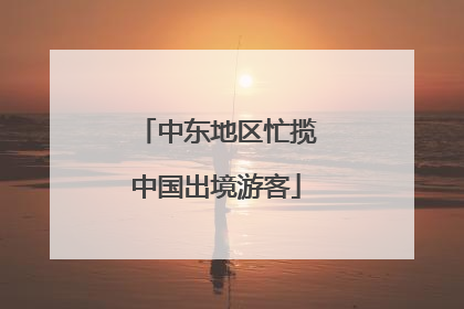 中东地区忙揽中国出境游客