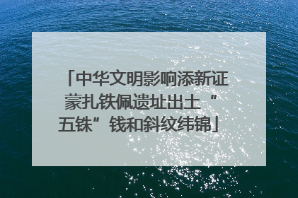 中华文明影响添新证 蒙扎铁佩遗址出土“五铢”钱和斜纹纬锦
