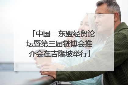 中国—东盟经贸论坛暨第三届链博会推介会在吉隆坡举行