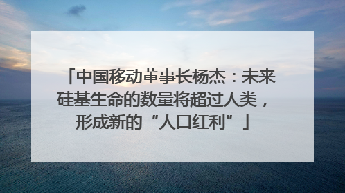 中国移动董事长杨杰：未来硅基生命的数量将超过人类，形成新的“人口红利”