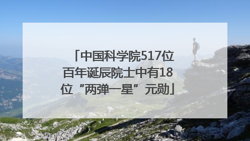 中国科学院517位百年诞辰院士中有18位“两弹一星”元勋