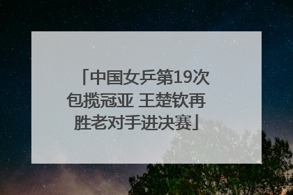 中国女乒第19次包揽冠亚 王楚钦再胜老对手进决赛