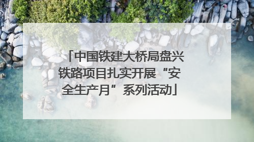 中国铁建大桥局盘兴铁路项目扎实开展“安全生产月”系列活动