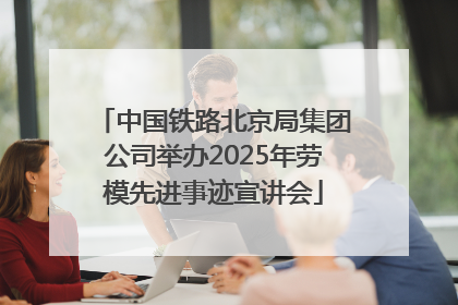 中国铁路北京局集团公司举办2025年劳模先进事迹宣讲会