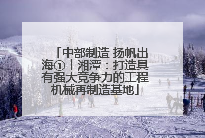 中部制造 扬帆出海①丨湘潭：打造具有强大竞争力的工程机械再制造基地