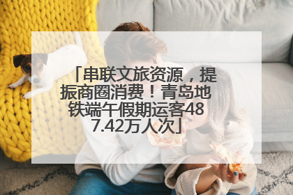 串联文旅资源，提振商圈消费！青岛地铁端午假期运客487.42万人次
