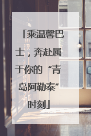乘温馨巴士，奔赴属于你的“青岛阿勒泰”时刻