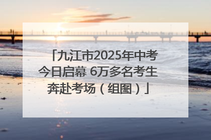 九江市2025年中考今日启幕 6万多名考生奔赴考场（组图）