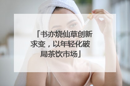 书亦烧仙草创新求变，以年轻化破局茶饮市场