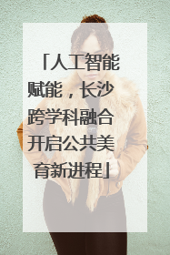 人工智能赋能，长沙跨学科融合开启公共美育新进程