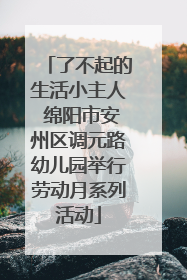 了不起的生活小主人 绵阳市安州区调元路幼儿园举行劳动月系列活动