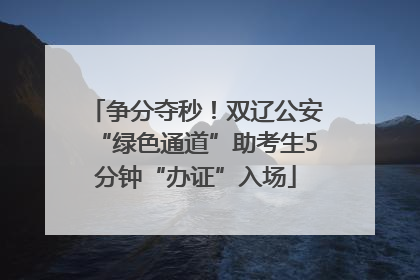 争分夺秒！双辽公安“绿色通道”助考生5分钟“办证”入场