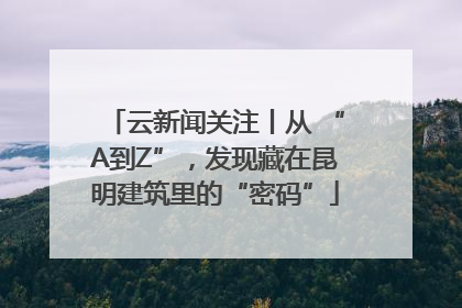 云新闻关注丨从 “A到Z”，发现藏在昆明建筑里的“密码”