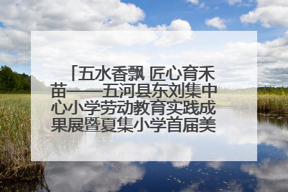 五水香飘 匠心育禾苗——五河县东刘集中心小学劳动教育实践成果展暨夏集小学首届美食节盛大举行