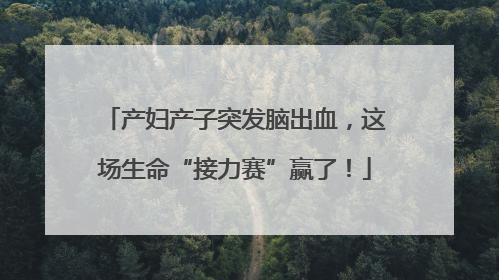 产妇产子突发脑出血，这场生命“接力赛”赢了！
