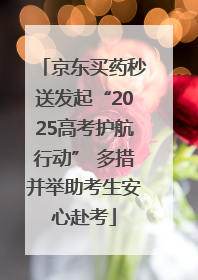 京东买药秒送发起“2025高考护航行动” 多措并举助考生安心赴考