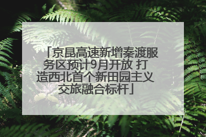 京昆高速新增秦渡服务区预计9月开放 打造西北首个新田园主义交旅融合标杆