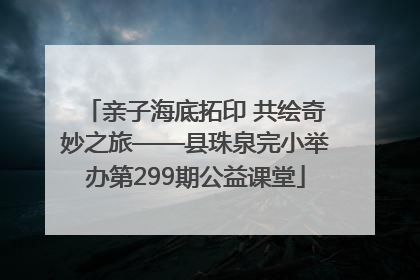 亲子海底拓印 共绘奇妙之旅——县珠泉完小举办第299期公益课堂