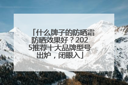 什么牌子的防晒霜防晒效果好？2025推荐十大品牌型号出炉，闭眼入