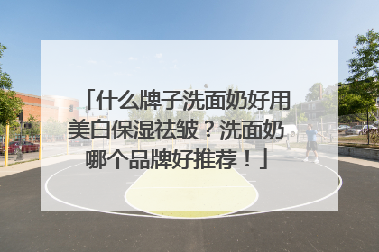 什么牌子洗面奶好用美白保湿祛皱？洗面奶哪个品牌好推荐！