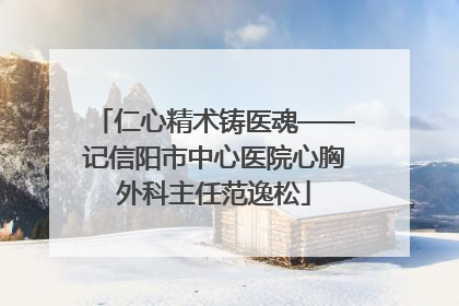 仁心精术铸医魂——记信阳市中心医院心胸外科主任范逸松