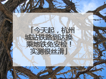 今天起，杭州城站铁路到达换乘地铁免安检！实测很丝滑