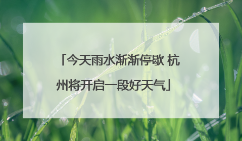 今天雨水渐渐停歇 杭州将开启一段好天气