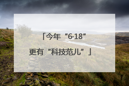 今年“6·18”更有“科技范儿”