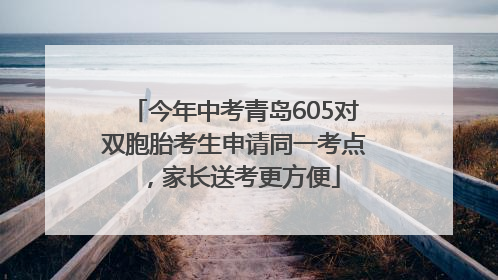 今年中考青岛605对双胞胎考生申请同一考点，家长送考更方便