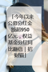 今年以来公募分红金额超950亿元，权益基金分红同比翻倍｜招财猫