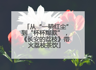 从“一骑红尘”到“杯杯爆款”，《长安的荔枝》带火荔枝茶饮