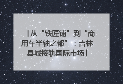 从“铁匠铺”到“商用车半轴之都”：吉林县城接轨国际市场