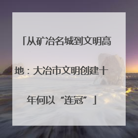 从矿冶名城到文明高地：大冶市文明创建十年何以“连冠”