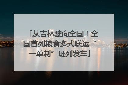 从吉林驶向全国！全国首列粮食多式联运“一单制”班列发车