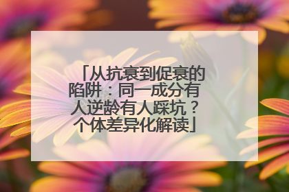 从抗衰到促衰的陷阱：同一成分有人逆龄有人踩坑？个体差异化解读