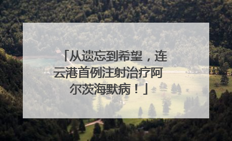 从遗忘到希望，连云港首例注射治疗阿尔茨海默病！