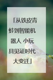 从铁皮青蛙到智能机器人 小玩具见证时代大变迁