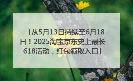 从5月13日持续至6月18日！2025淘宝京东史上最长618活动，红包领取入口