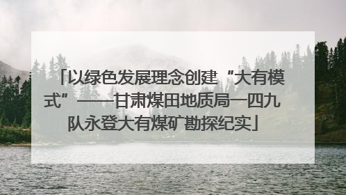 以绿色发展理念创建“大有模式”——甘肃煤田地质局一四九队永登大有煤矿勘探纪实