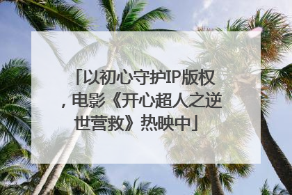 以初心守护IP版权，电影《开心超人之逆世营救》热映中