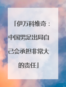 伊万科维奇：中国男足出局自己会承担非常大的责任