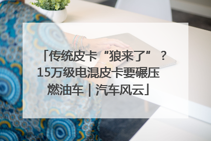 传统皮卡“狼来了”？15万级电混皮卡要碾压燃油车｜汽车风云