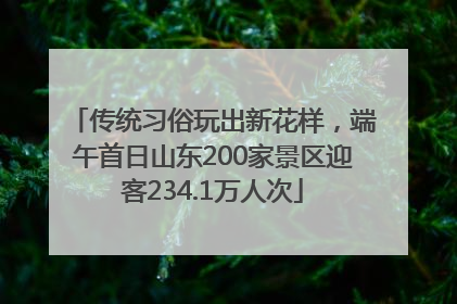 传统习俗玩出新花样，端午首日山东200家景区迎客234.1万人次