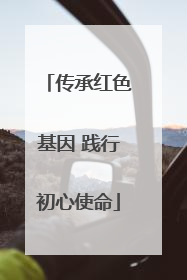 传承红色基因 践行初心使命