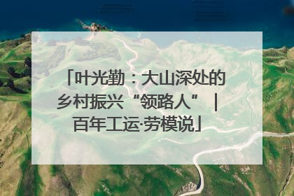 叶光勤：大山深处的乡村振兴“领路人”｜百年工运·劳模说
